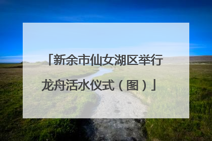 新余市仙女湖区举行龙舟活水仪式（图）